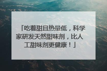 吃着甜且热量低，科学家研发天然甜味剂，比人工甜味剂更健康！