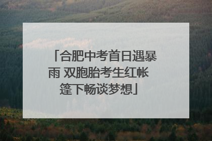 合肥中考首日遇暴雨 双胞胎考生红帐篷下畅谈梦想