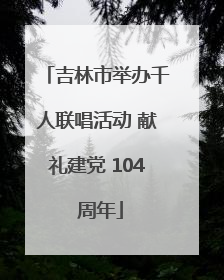 吉林市举办千人联唱活动 献礼建党 104 周年