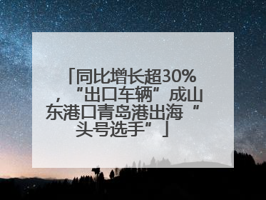 同比增长超30%，“出口车辆”成山东港口青岛港出海“头号选手”