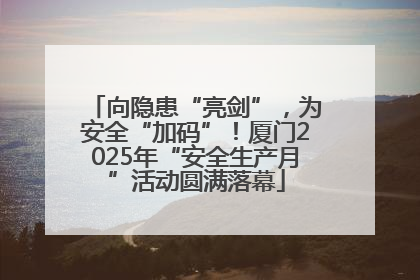 向隐患“亮剑”，为安全“加码”！厦门2025年“安全生产月”活动圆满落幕