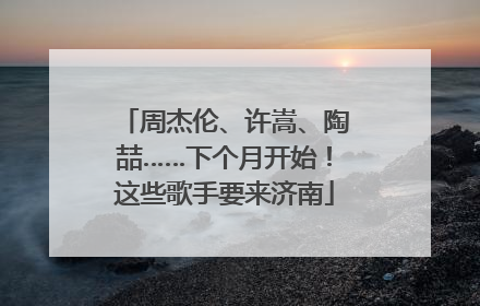周杰伦、许嵩、陶喆……下个月开始！这些歌手要来济南