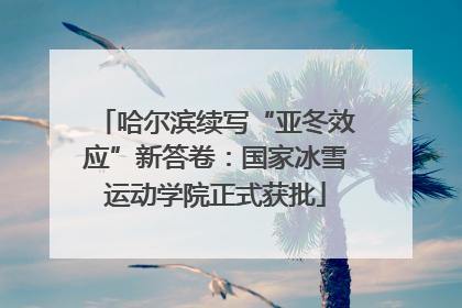 哈尔滨续写“亚冬效应”新答卷：国家冰雪运动学院正式获批