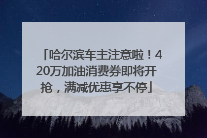 哈尔滨车主注意啦！420万加油消费券即将开抢，满减优惠享不停