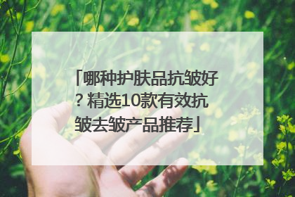 哪种护肤品抗皱好？精选10款有效抗皱去皱产品推荐