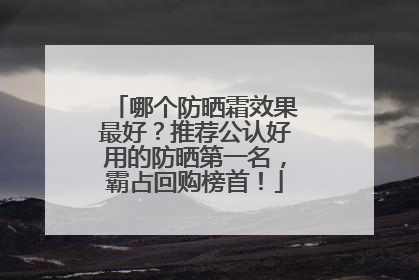 哪个防晒霜效果最好？推荐公认好用的防晒第一名，霸占回购榜首！