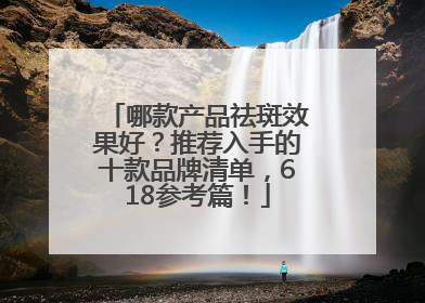 哪款产品祛斑效果好？推荐入手的十款品牌清单，618参考篇！