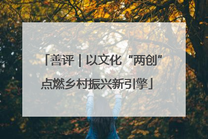 善评｜以文化“两创”点燃乡村振兴新引擎