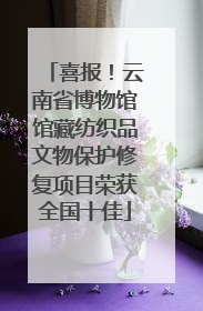 喜报！云南省博物馆馆藏纺织品文物保护修复项目荣获全国十佳