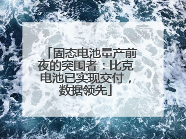 固态电池量产前夜的突围者：比克电池已实现交付，数据领先