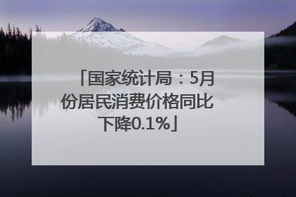 国家统计局：5月份居民消费价格同比下降0.1%
