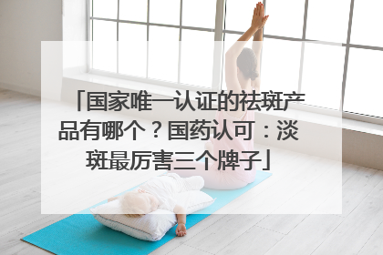 国家唯一认证的祛斑产品有哪个？国药认可：淡斑最厉害三个牌子