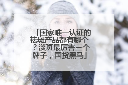 国家唯一认证的祛斑产品都有哪个？淡斑最厉害三个牌子，国货黑马
