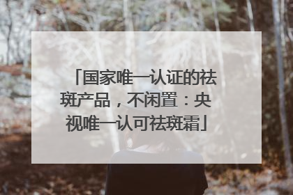 国家唯一认证的祛斑产品，不闲置：央视唯一认可祛斑霜