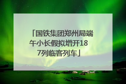 国铁集团郑州局端午小长假拟增开187列临客列车