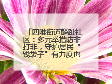 四唯街道麟趾社区：多元举措防非打非，守护居民“钱袋子”有力度也有温度