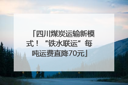 四川煤炭运输新模式！“铁水联运”每吨运费直降70元