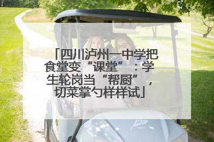 四川泸州一中学把食堂变“课堂”：学生轮岗当“帮厨”，切菜掌勺样样试
