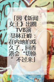因《新闻女王》出圈 TVB演员林正峰：在内地拍戏久了，回香港会“切换”不过来