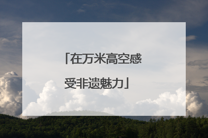 在万米高空感受非遗魅力