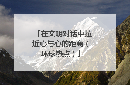 在文明对话中拉近心与心的距离（环球热点）