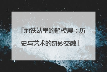 地铁站里的船模展：历史与艺术的奇妙交融