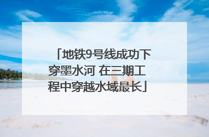 地铁9号线成功下穿墨水河 在三期工程中穿越水域最长