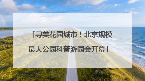 寻美花园城市！北京规模最大公园科普游园会开幕