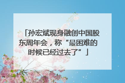 孙宏斌现身融创中国股东周年会，称“最困难的时候已经过去了”