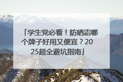 学生党必看！防晒霜哪个牌子好用又便宜？2025超全避坑指南
