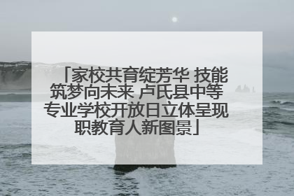 家校共育绽芳华 技能筑梦向未来 卢氏县中等专业学校开放日立体呈现职教育人新图景