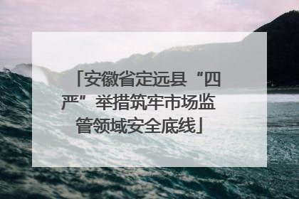 安徽省定远县“四严”举措筑牢市场监管领域安全底线