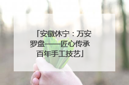 安徽休宁：万安罗盘——匠心传承百年手工技艺