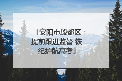 安阳市殷都区：提前跟进监督 铁纪护航高考