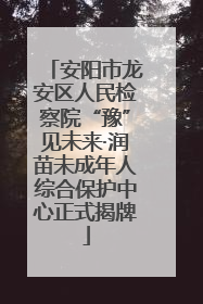 安阳市龙安区人民检察院“豫”见未来·润苗未成年人综合保护中心正式揭牌
