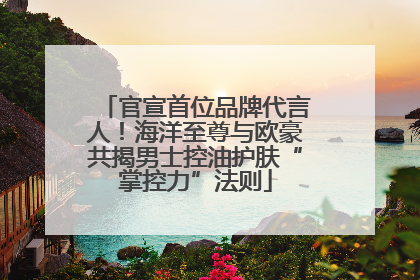官宣首位品牌代言人！海洋至尊与欧豪共揭男士控油护肤“掌控力”法则