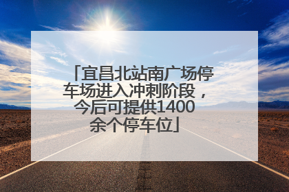 宜昌北站南广场停车场进入冲刺阶段，今后可提供1400余个停车位