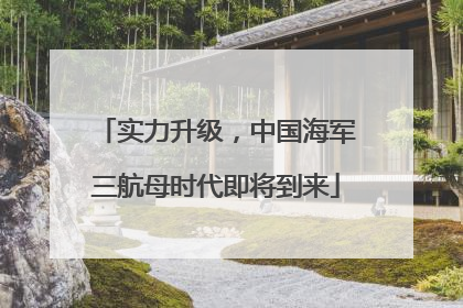 实力升级，中国海军三航母时代即将到来