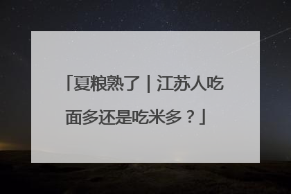 夏粮熟了｜江苏人吃面多还是吃米多？