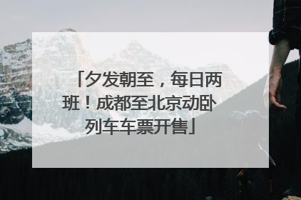 夕发朝至，每日两班！成都至北京动卧列车车票开售