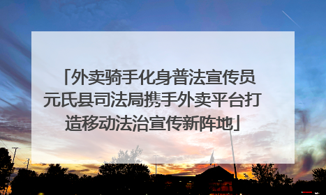 外卖骑手化身普法宣传员 元氏县司法局携手外卖平台打造移动法治宣传新阵地
