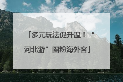 多元玩法促升温！“河北游”圈粉海外客