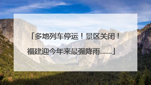 多地列车停运！景区关闭！福建迎今年来最强降雨……