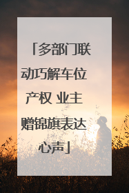 多部门联动巧解车位产权 业主赠锦旗表达心声