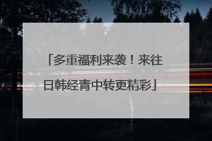 多重福利来袭！来往日韩经青中转更精彩