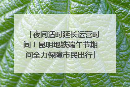 夜间适时延长运营时间！昆明地铁端午节期间全力保障市民出行