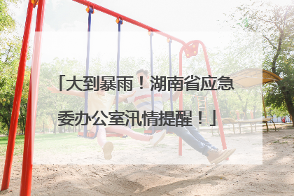 大到暴雨！湖南省应急委办公室汛情提醒！