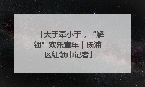 大手牵小手，“解锁”欢乐童年｜杨浦区红领巾记者