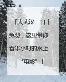 大武汉一日︱免费，这里带你看半小时的水上“电影”