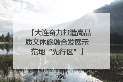 大连奋力打造高品质文体旅融合发展示范地“先行区”
